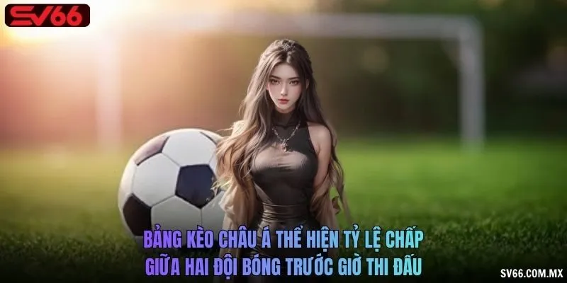 Bảng kèo châu Á thể hiện tỷ lệ chấp giữa hai đội bóng trước giờ thi đấu