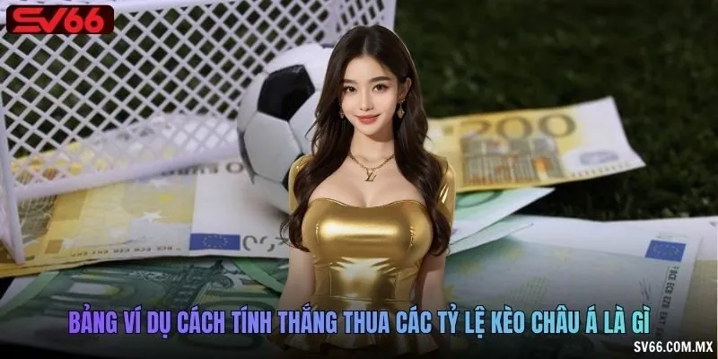 Bảng ví dụ cách tính thắng thua các tỷ lệ kèo châu Á là gì