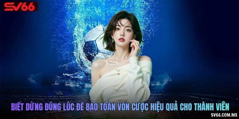 Biết dừng đúng lúc để bảo toàn vốn cược hiệu quả cho thành viên