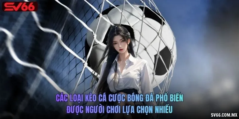 Các loại kèo cá cược bóng đá phổ biến được người chơi lựa chọn nhiều