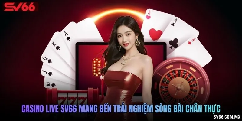 Casino live SV66 mang đến trải nghiệm sòng bài chân thực