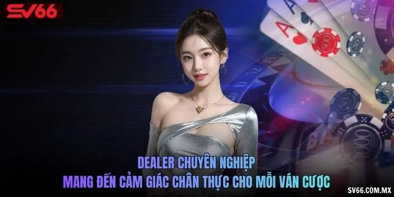 Dealer chuyên nghiệp mang đến cảm giác chân thực cho mỗi ván cược