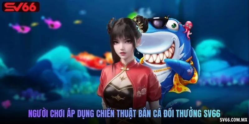 Người chơi áp dụng chiến thuật bắn cá đổi thưởng SV66