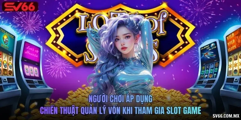 Người chơi áp dụng chiến thuật quản lý vốn khi tham gia slot game