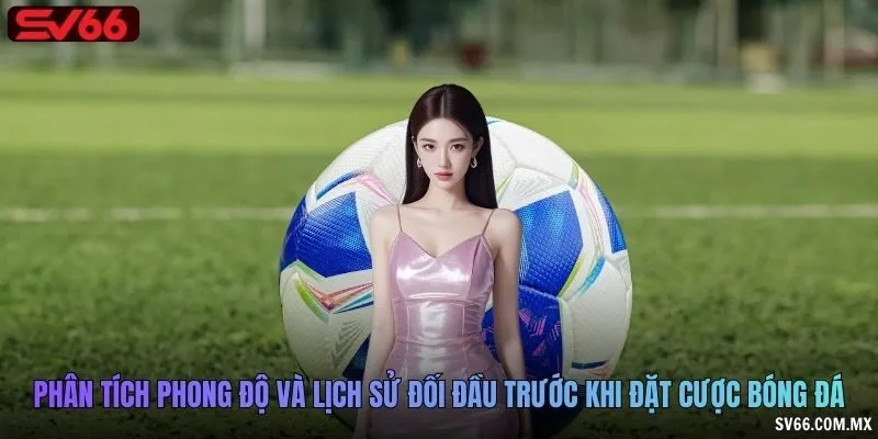 Phân tích phong độ và lịch sử đối đầu trước khi đặt cược bóng đá