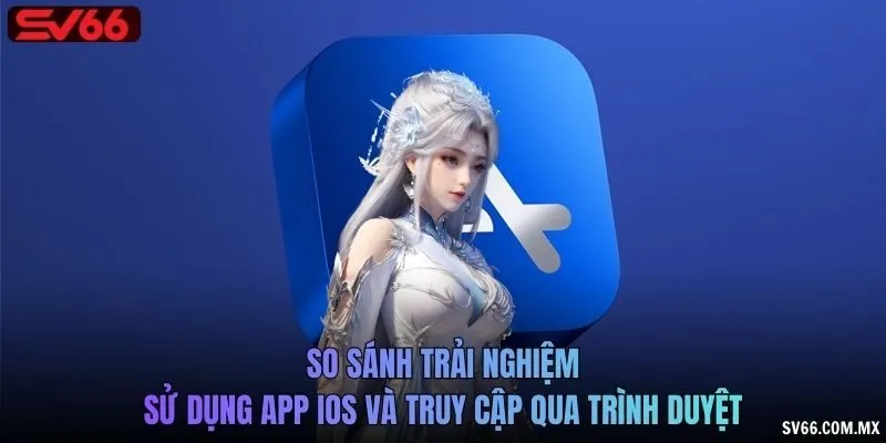 So sánh trải nghiệm sử dụng app iOS và truy cập qua trình duyệt